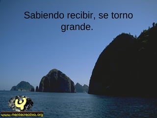 Sabiendo recibir, se torno
grande.
 
