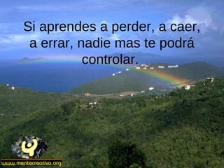 Si aprendes a perder, a caer,
a errar, nadie mas te podrá
controlar.
 