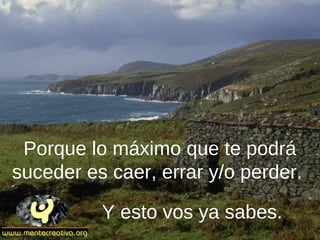 Porque lo máximo que te podrá
suceder es caer, errar y/o perder.
Y esto vos ya sabes.
 