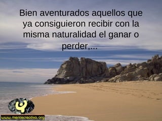 Bien aventurados aquellos que
ya consiguieron recibir con la
misma naturalidad el ganar o
perder,...
 