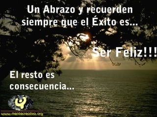 Un Abrazo y recuerden
siempre que el Éxito es...
El resto es
consecuencia...
Ser Feliz!!!
 