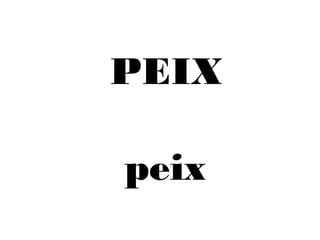 PEIX 
peix 
 