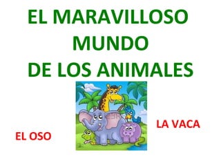EL MARAVILLOSO
MUNDO
DE LOS ANIMALES
EL OSO
LA VACA
 