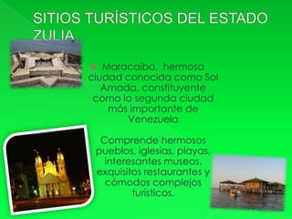   Maracaibo, hermosa
ciudad conocida como Sol
   Amada, constituyente
 como la segunda ciudad
    más importante de
       Venezuela

  Comprende hermosos
 pueblos, iglesias, playas,
   interesantes museos,
 exquisitos restaurantes y
   cómodos complejos
         turísticos.
 