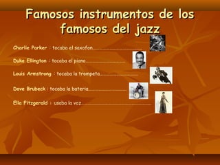 Famosos instrumentos de los
famosos del jazz
Charlie Parker : tocaba el saxofon……………………………………..
Duke Ellington : tocaba el...
