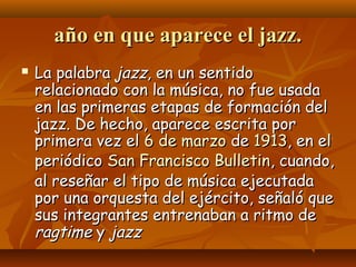 año en que aparece el jazz.


La palabra jazz, en un sentido
relacionado con la música, no fue usada
en las primeras etap...