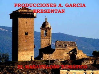 PRODUCCIONES A. GARCIA
     PRESENTAN




 EL MARAVILLOSO ROMÁNICO
 
