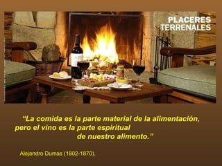 “La comida es la parte material de la alimentación,
pero el vino es la parte espiritual
                   de nuestro alimento.”

 Alejandro Dumas (1802-1870).
 