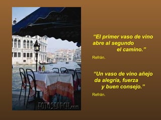 “El primer vaso de vino
abre al segundo
          el camino.”
Refrán.



“Un vaso de vino añejo
da alegría, fuerza
   y buen consejo.”
Refrán.
 