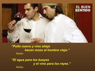 “Pollo nuevo y vino añejo
         hacen mozo al hombre viejo.”
   Refrán.

“El agua para los bueyes
               y el vino para los reyes.”
   Refrán.
 