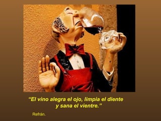 “El vino alegra el ojo, limpia el diente
           y sana el vientre.”
 Refrán.
 