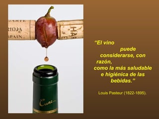 “El vino
           puede
   considerarse, con
 razón,
como la más saludable
   e higiénica de las
       bebidas.”

 Louis Pasteur (1822-1895).
 