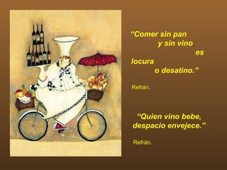 “Comer sin pan
      y sin vino
                     es
locura
          o desatino.”

Refrán.




 “Quien vino bebe,
despacio envejece.”

Refrán.
 