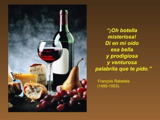 “¡Oh botella
misteriosa!
Di en mi oído
esa bella
y prodigiosa
y venturosa
palabrita que te pido.”
François Rabelais
(1495-1553).
 
