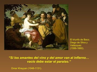 “Si los amantes del vino y del amor van al infierno…
vacío debe estar el paraíso.”
Omar Khayyan (1048-1131).
El triunfo de Baco.
Diego de Silva y
Velázquez
(1599-1660).
 