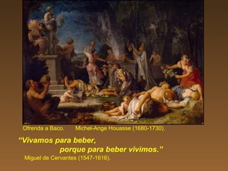 Ofrenda a Baco. Michel-Ange Houasse (1680-1730).
“Vivamos para beber,
porque para beber vivimos.”
Miguel de Cervantes (1547-1616).
 