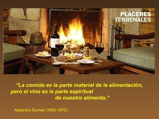 “La comida es la parte material de la alimentación,
pero el vino es la parte espiritual
de nuestro alimento.”
Alejandro Dumas (1802-1870).
 