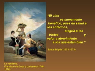 “El vino
es sumamente
benéfico, pues da salud a
los enfermos,
alegría a los
tristes y
valor y atrevimiento
a los que están bien.”
Santa Brígida (1303-1373).
La vendimia.
Francisco de Goya y Lucientes (1746-
1828).
 