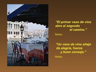“El primer vaso de vino
abre al segundo
el camino.”
Refrán.
“Un vaso de vino añejo
da alegría, fuerza
y buen consejo.”
Refrán.
 