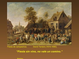 Fiesta de campesinos. David Teniers (1610-1690).
“Fiesta sin vino, no vale un comino.”
 
