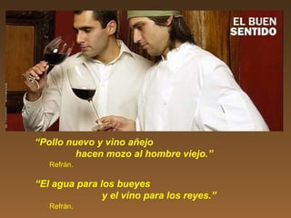 “Pollo nuevo y vino añejo
hacen mozo al hombre viejo.”
Refrán.
“El agua para los bueyes
y el vino para los reyes.”
Refrán.
 