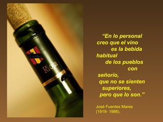“En lo personal
creo que el vino
es la bebida
habitual
de los pueblos
con
señorío,
que no se sienten
superiores,
pero que lo son.”
José Fuentes Mares
(1919- 1986).
 
