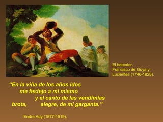 “En la viña de los años idos
me festejo a mí mismo
y el canto de las vendimias
brota, alegre, de mi garganta.”
Endre Ady (1877-1919).
El bebedor.
Francisco de Goya y
Lucientes (1746-1828).
 