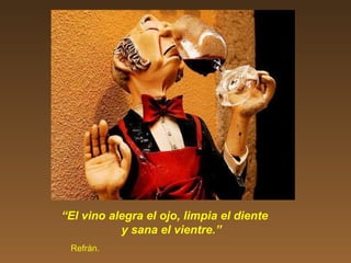 “El vino alegra el ojo, limpia el diente
y sana el vientre.”
Refrán.
 