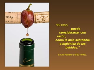 “El vino
puede
considerarse, con
razón,
como la más saludable
e higiénica de las
bebidas.”
Louis Pasteur (1822-1895).
 