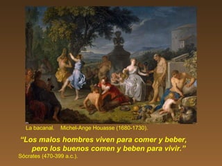 La bacanal. Michel-Ange Houasse (1680-1730).
“Los malos hombres viven para comer y beber,
pero los buenos comen y beben para vivir.”
Sócrates (470-399 a.c.).
 