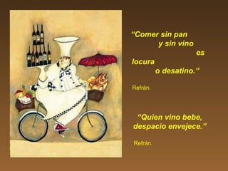 “Comer sin pan
y sin vino
es
locura
o desatino.”
Refrán.
“Quien vino bebe,
despacio envejece.”
Refrán.
 
