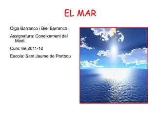 EL MAR
Olga Barranco i Biel Barranco
Assignatura: Coneixement del
  Medi.
Curs: 6è 2011-12
Escola: Sant Jaume de Portbou
 