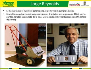 Jorge Reynolds
•   El marcapasos del ingeniero colombiano Jorge Reynolds cumple 50 años
•   Reynolds (derecha) muestra dos marcapasos diseñados por su grupo en 2008: son los
    puntos dorados a cada lado de la caja. Marcapasos de Reynolds creado en 1958 (foto
    izquierda).
 