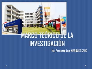 MARCO TEÓRICO DE LA
INVESTIGACIÓN
Mg. Fernando Luis MÁRQUEZ CARO
 