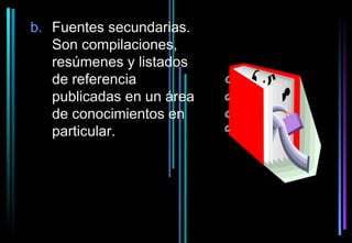 b. Fuentes secundarias.
   Son compilaciones,
   resúmenes y listados
   de referencia
   publicadas en un área
   de conocimientos en
   particular.
 