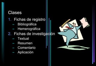 Clases
1. Fichas de registro
  – Bibliográfica
  – Hemerográfica
2. Fichas de investigación
  –   Textual
  –   Resumen
  –   Comentario
  –   Aplicación
 
