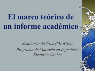 El marco teórico de
un informe académico
Seminario de Tesis (MI-6104)
Programa de Maestría en Ingeniería
Electromecánica
 