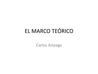 EL MARCO TEÓRICO
Carlos Arteaga
 