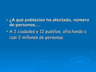 ¿A qué población ha afectado, número de personas,… A 2 ciudades y 12 pueblos, afectando a casi 2 millones de personas . 