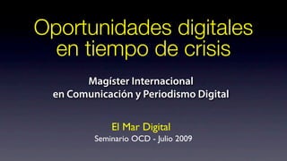 Oportunidades digitales
  en tiempo de crisis
       Magíster Internacional
 en Comunicación y Periodismo Digital


             El Mar Digital
         Seminario OCD - Julio 2009
 