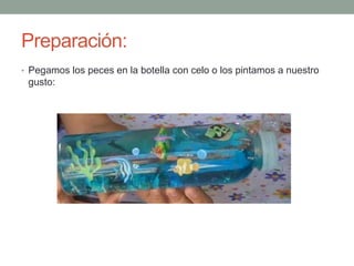 Preparación:
• Pegamos los peces en la botella con celo o los pintamos a nuestro
gusto:
 