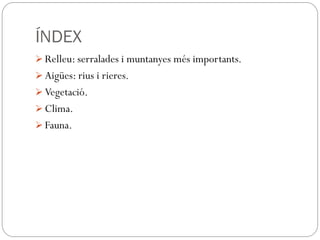 ÍNDEX
 Relleu: serralades i muntanyes més importants.
 Aigües: rius i rieres.
 Vegetació.
 Clima.
 Fauna.
 