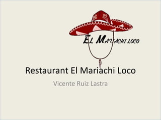 Restaurant El Mariachi Loco 
Vicente Ruiz Lastra 
 