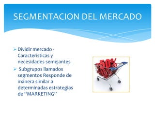 SEGMENTACION DEL MERCADO
Dividir mercado -
Características y
necesidades semejantes
 Subgrupos llamados
segmentos Responde de
manera similar a
determinadas estrategias
de “MARKETING”
 