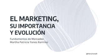 EL MARKETING,
SU IMPORTANCIA
Y EVOLUCIÓN
@PatriciaYanesR
Fundamentos de Mercadeo
Martha Patricia Yanes Ramírez
 