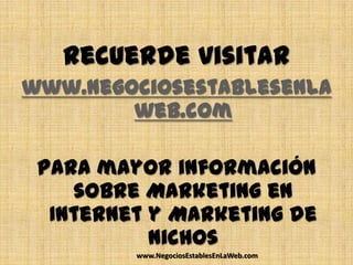 Recuerde visitar
www.negociosestablesenla
        web.com

 Para mayor información
    sobre Marketing en
  Internet y Marketing de
           Nichos
         www.NegociosEstablesEnLaWeb.com
 