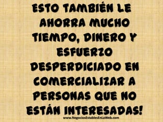 Esto también le
  ahorra mucho
 tiempo, dinero y
     esfuerzo
 desperdiciado en
 comercializar a
 personas que no
están interesadas!
     www.NegociosEstablesEnLaWeb.com
 