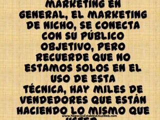 marketing en
general, el marketing
  de nicho, se conecta
    con su público
    objetivo, pero
   recuerde que no
 estamos solos en el
      uso de esta
 técnica, hay miles de
vendedores que están
haciendo lo mismo que
       www.NegociosEstablesEnLaWeb.com
 