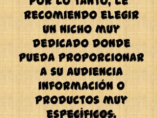 Por lo tanto, le
 recomiendo elegir
    un nicho muy
  dedicado donde
pueda proporcionar
    a su audiencia
   información o
   productos muy
      www.NegociosEstablesEnLaWeb.com
 