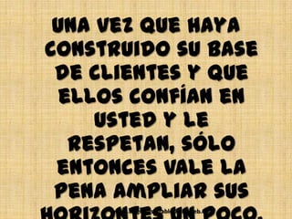 Una vez que haya
construido su base
 de clientes y que
  ellos confían en
     usted y le
   respetan, sólo
 entonces vale la
 pena ampliar sus
     www.NegociosEstablesEnLaWeb.com
 